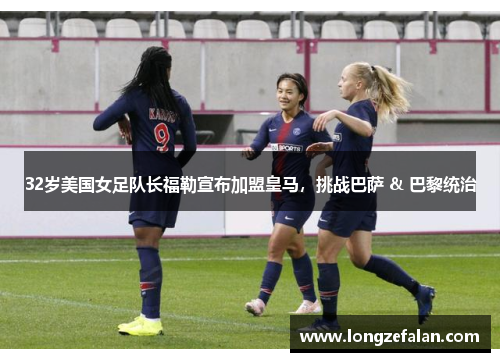 32岁美国女足队长福勒宣布加盟皇马,挑战巴萨 & 巴黎统治